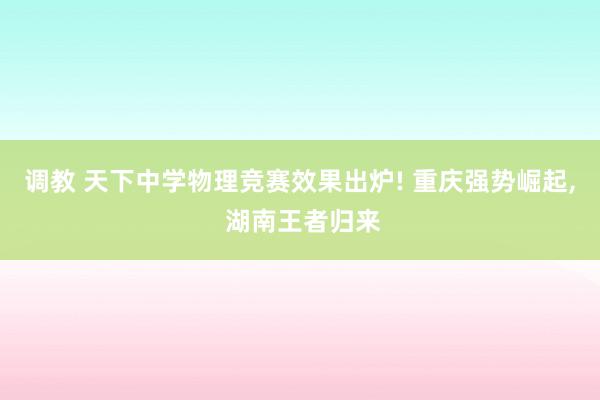 调教 天下中学物理竞赛效果出炉! 重庆强势崛起， 湖南王者归来