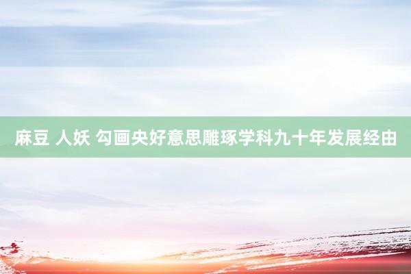 麻豆 人妖 勾画央好意思雕琢学科九十年发展经由