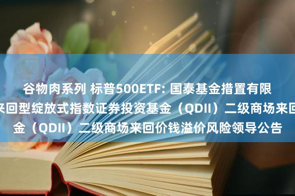 谷物肉系列 标普500ETF: 国泰基金措置有限公司对于国泰标普500来回型绽放式指数证券投资基金（QDII）二级商场来回价钱溢价风险领导公告