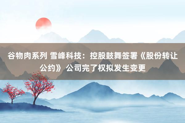 谷物肉系列 雪峰科技：控股鼓舞签署《股份转让公约》 公司完了权拟发生变更