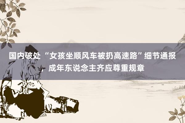 国内破处 “女孩坐顺风车被扔高速路”细节通报，成年东说念主齐应尊重规章