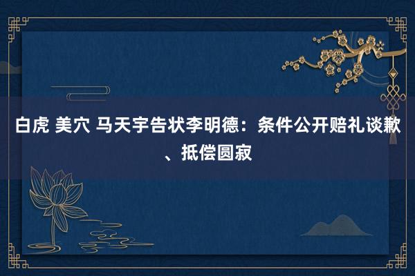 白虎 美穴 马天宇告状李明德：条件公开赔礼谈歉、抵偿圆寂