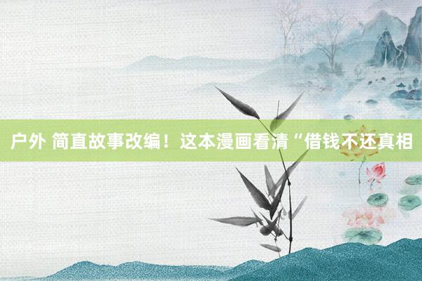 户外 简直故事改编！这本漫画看清“借钱不还真相
