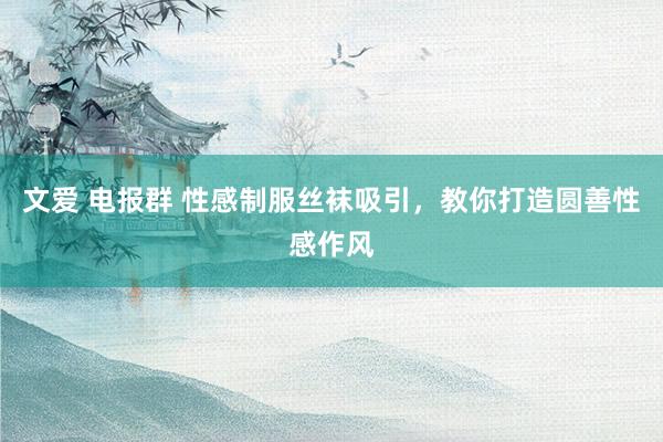 文爱 电报群 性感制服丝袜吸引，教你打造圆善性感作风