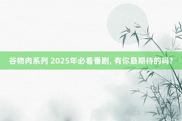 谷物肉系列 2025年必看番剧， 有你最期待的吗?