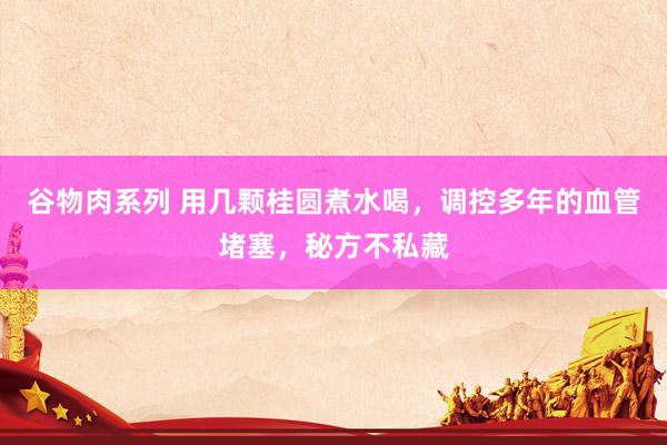 谷物肉系列 用几颗桂圆煮水喝，调控多年的血管堵塞，秘方不私藏