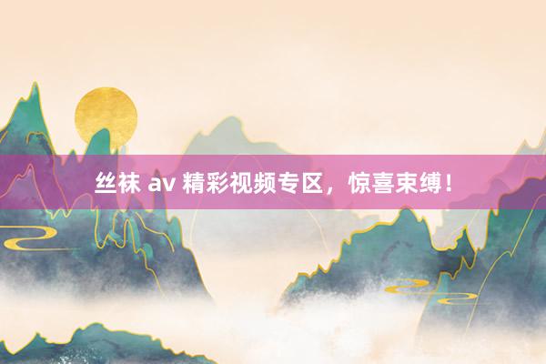 丝袜 av 精彩视频专区，惊喜束缚！
