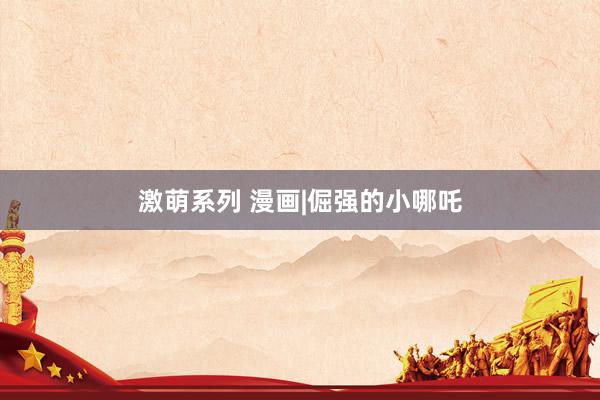 激萌系列 漫画|倔强的小哪吒