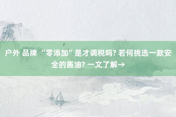 户外 品牌 “零添加”是才调税吗? 若何挑选一款安全的酱油? 一文了解→