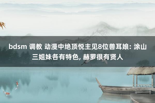 bdsm 调教 动漫中绝顶悦主见8位兽耳娘: 涂山三姐妹各有特色， 赫萝很有贤人