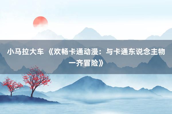 小马拉大车 《欢畅卡通动漫：与卡通东说念主物一齐冒险》