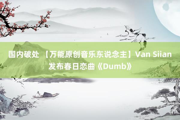 国内破处 【万能原创音乐东说念主】Van Siian发布春日恋曲《Dumb》