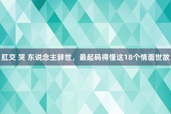 肛交 哭 东说念主辞世,最起码得懂这18个情面世故