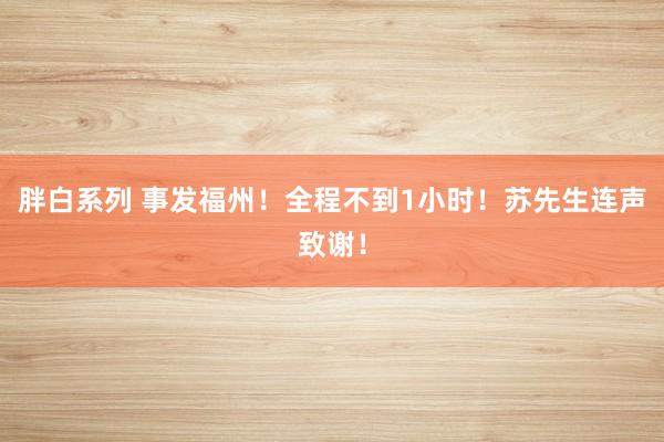胖白系列 事发福州！全程不到1小时！苏先生连声致谢！