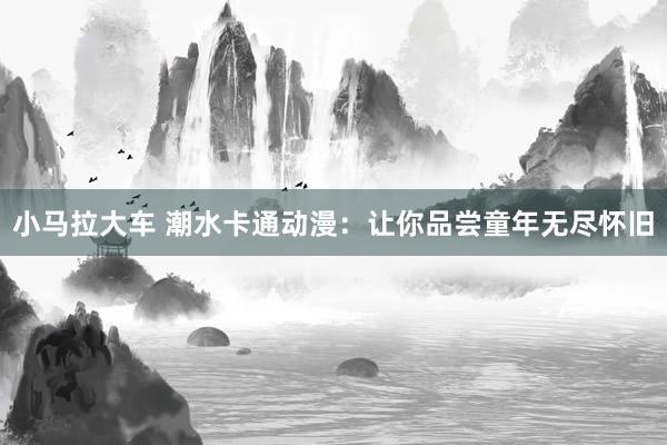 小马拉大车 潮水卡通动漫：让你品尝童年无尽怀旧