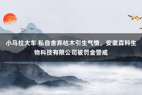 小马拉大车 私自舍弃枯木引生气情，安徽森科生物科技有限公司被罚金警戒