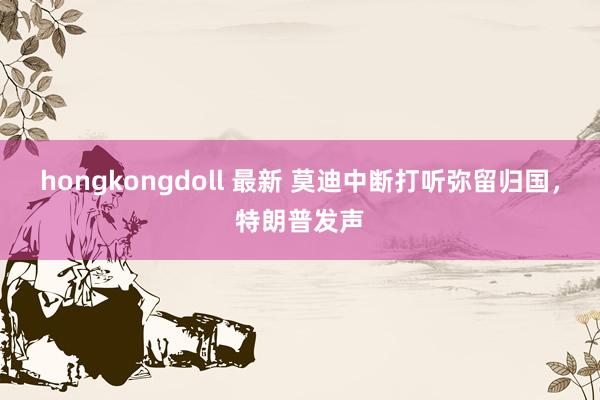 hongkongdoll 最新 莫迪中断打听弥留归国，特朗普发声