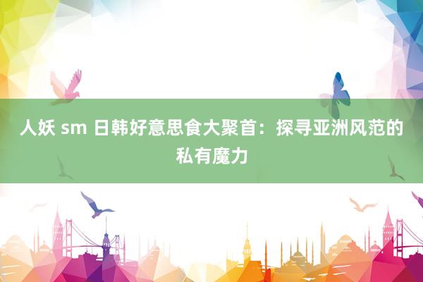 人妖 sm 日韩好意思食大聚首：探寻亚洲风范的私有魔力