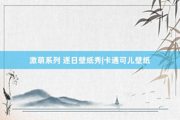 激萌系列 逐日壁纸秀|卡通可儿壁纸
