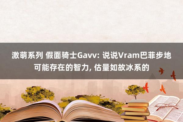 激萌系列 假面骑士Gavv: 说说Vram巴菲步地可能存在的智力， 估量如故冰系的