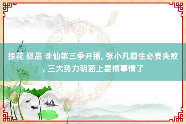 探花 极品 诛仙第三季开播， 张小凡回生必要失败， 三大势力明面上要搞事情了