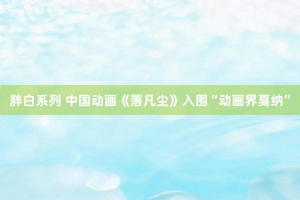 胖白系列 中国动画《落凡尘》入围“动画界戛纳”
